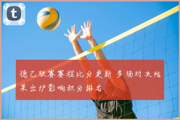 德乙联赛赛程比分更新 多场对决结果出炉影响积分排名