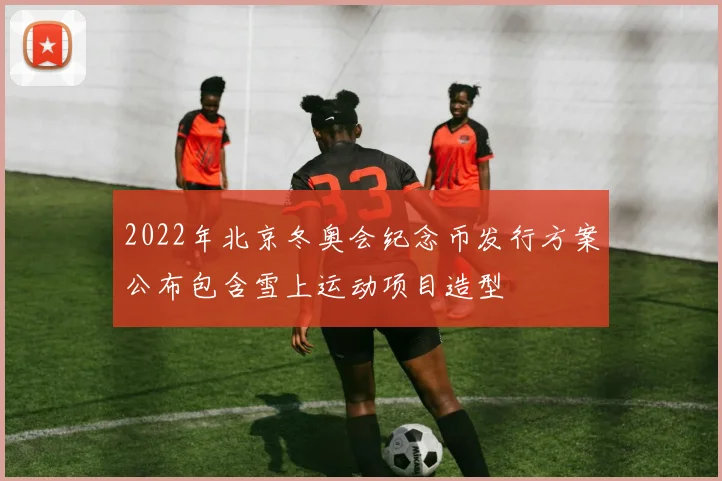 2022年北京冬奥会纪念币发行方案公布包含雪上运动项目造型