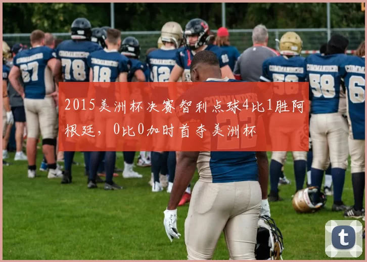 2015美洲杯决赛智利点球4比1胜阿根廷,0比0加时首夺美洲杯