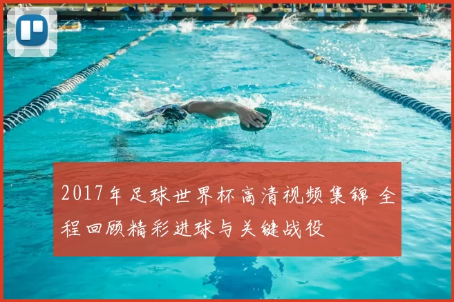 2017年足球世界杯高清视频集锦 全程回顾精彩进球与关键战役