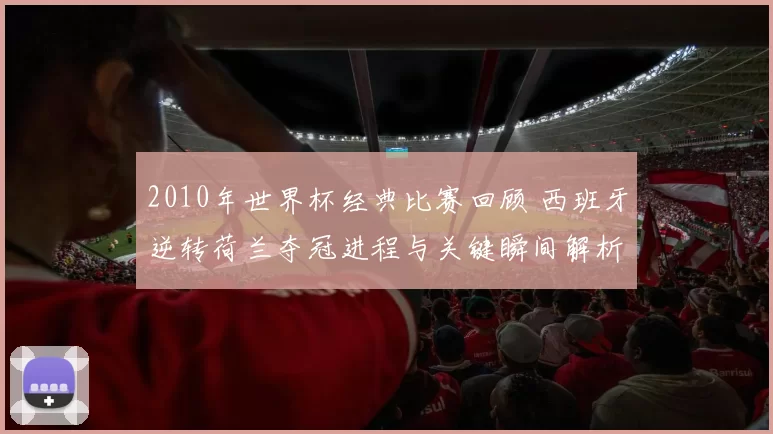 2010年世界杯经典比赛回顾 西班牙逆转荷兰夺冠进程与关键瞬间解析