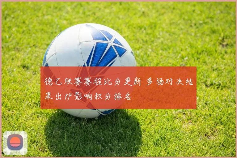 德乙联赛赛程比分更新 多场对决结果出炉影响积分排名