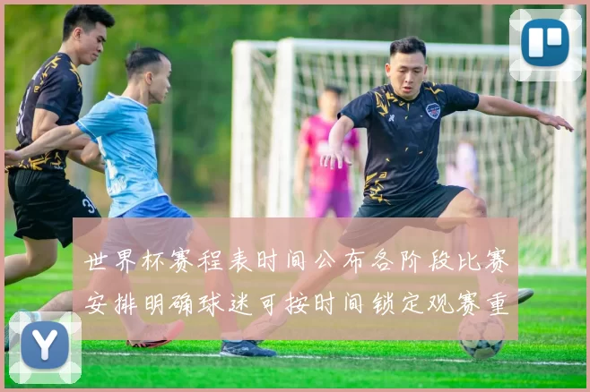 世界杯赛程表时间公布各阶段比赛安排明确球迷可按时间锁定观赛重点