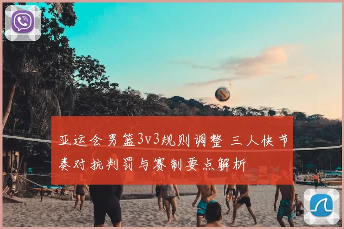 亚运会男篮3v3规则调整 三人快节奏对抗判罚与赛制要点解析