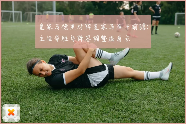 皇家马德里对阵皇家马洛卡前瞻:主场争胜与阵容调整成看点