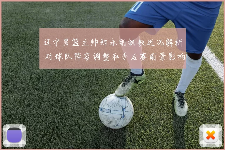 辽宁男篮主帅郑永刚执教近况解析 对球队阵容调整和季后赛前景影响