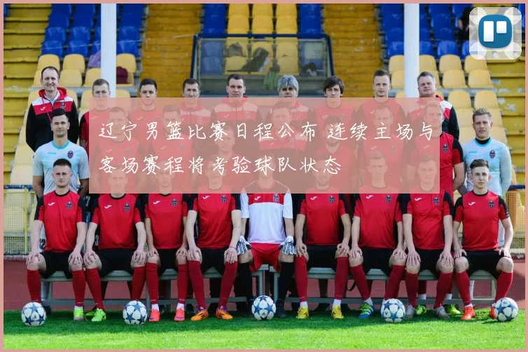 辽宁男篮比赛日程公布 连续主场与客场赛程将考验球队状态