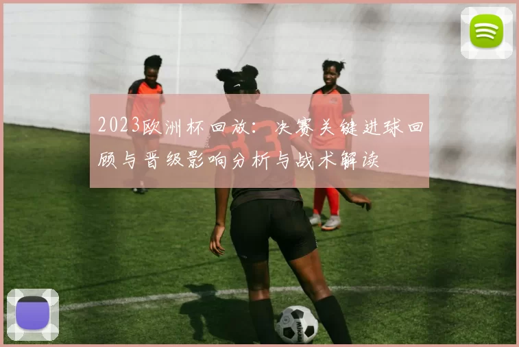 2023欧洲杯回放：决赛关键进球回顾与晋级影响分析与战术解读