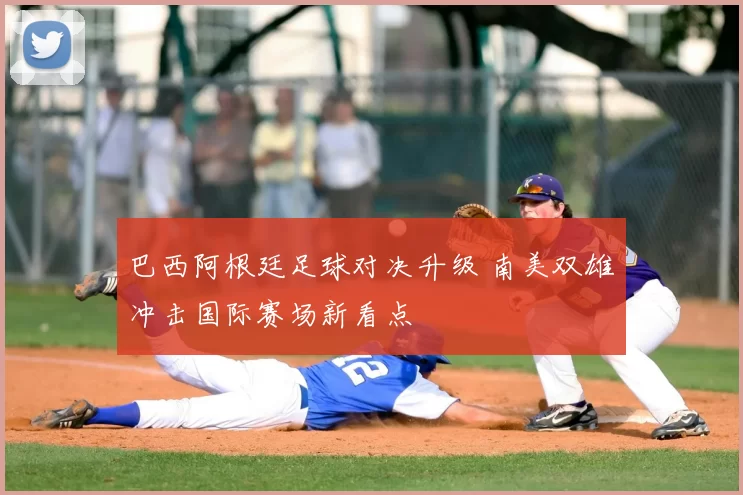 巴西阿根廷足球对决升级 南美双雄冲击国际赛场新看点