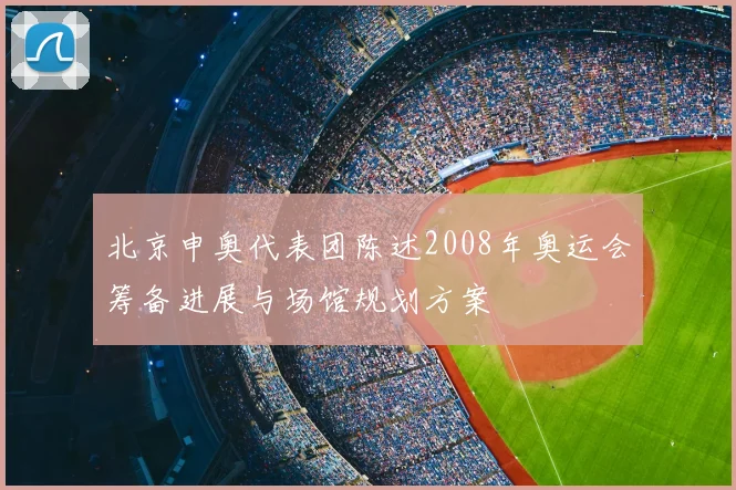 北京申奥代表团陈述2008年奥运会筹备进展与场馆规划方案