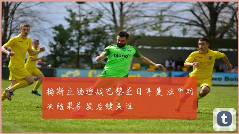 梅斯主场迎战巴黎圣日耳曼 法甲对决结果引发后续关注
