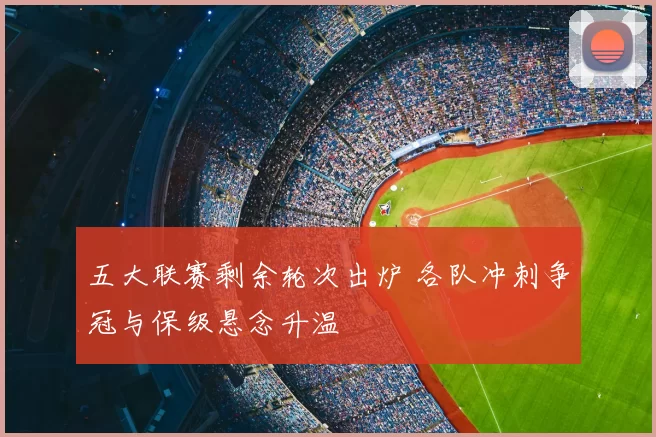 五大联赛剩余轮次出炉 各队冲刺争冠与保级悬念升温