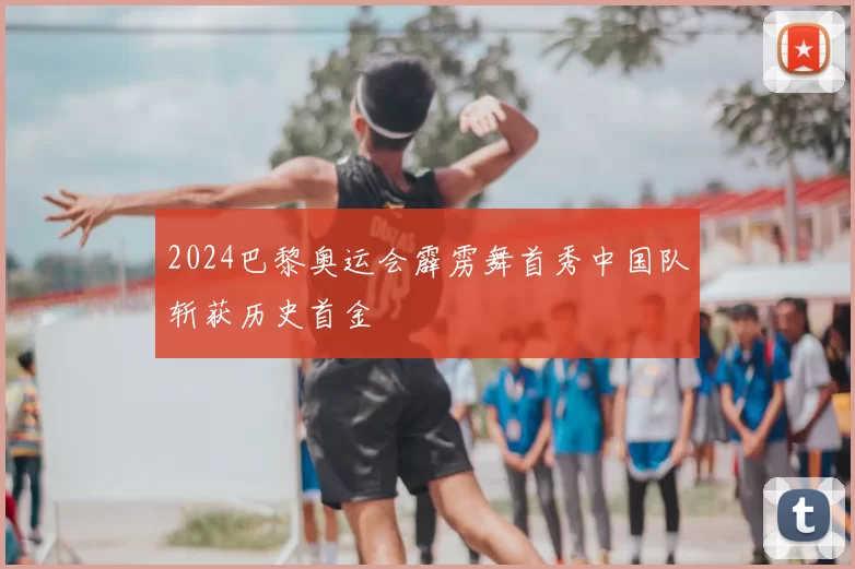 2024巴黎奥运会霹雳舞首秀中国队斩获历史首金