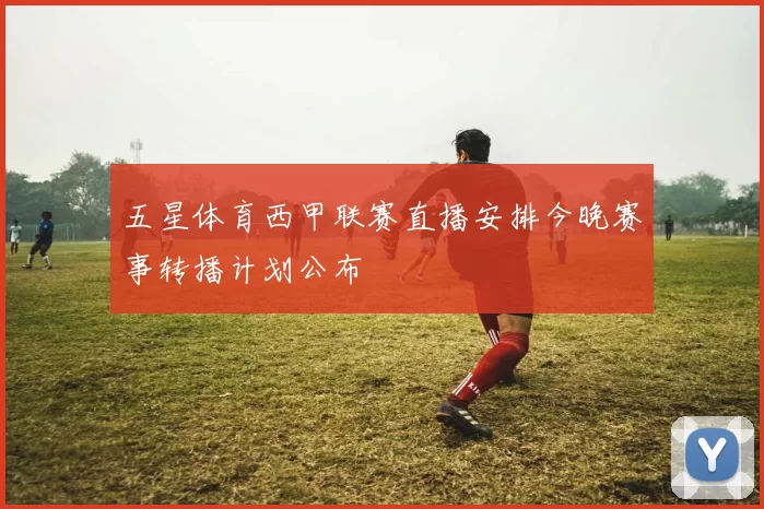 五星体育西甲联赛直播安排今晚赛事转播计划公布