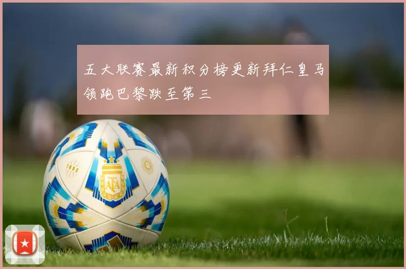 五大联赛最新积分榜更新拜仁皇马领跑巴黎跌至第三