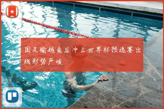 国足输越南后冲击世界杯预选赛出线形势严峻
