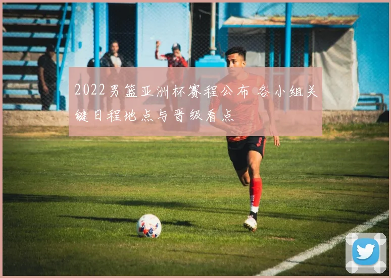2022男篮亚洲杯赛程公布 各小组关键日程地点与晋级看点