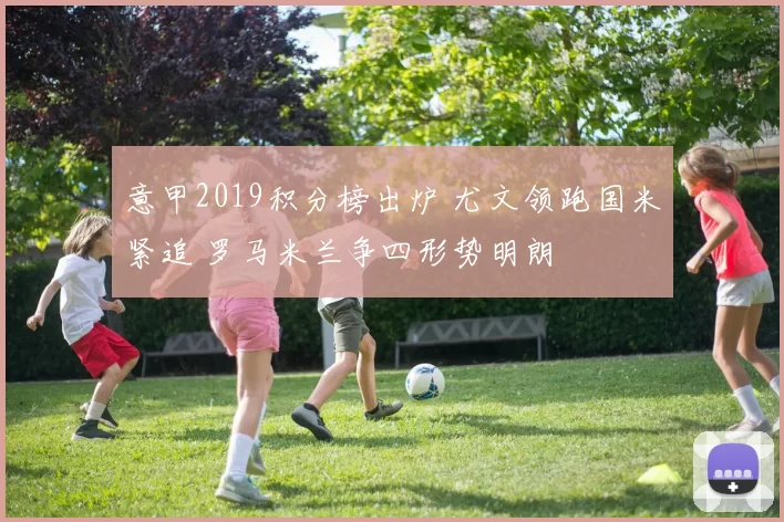 意甲2019积分榜出炉 尤文领跑国米紧追 罗马米兰争四形势明朗