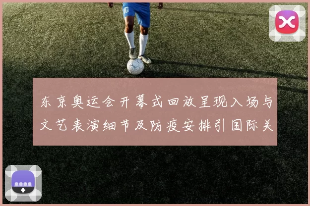 东京奥运会开幕式回放呈现入场与文艺表演细节及防疫安排引国际关注