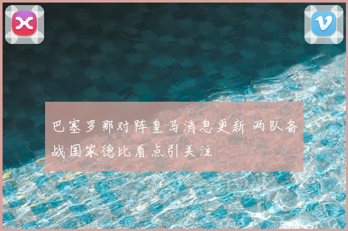 巴塞罗那对阵皇马消息更新 两队备战国家德比看点引关注