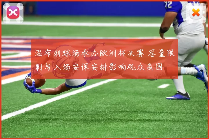 温布利球场承办欧洲杯决赛 容量限制与入场安保安排影响观众氛围