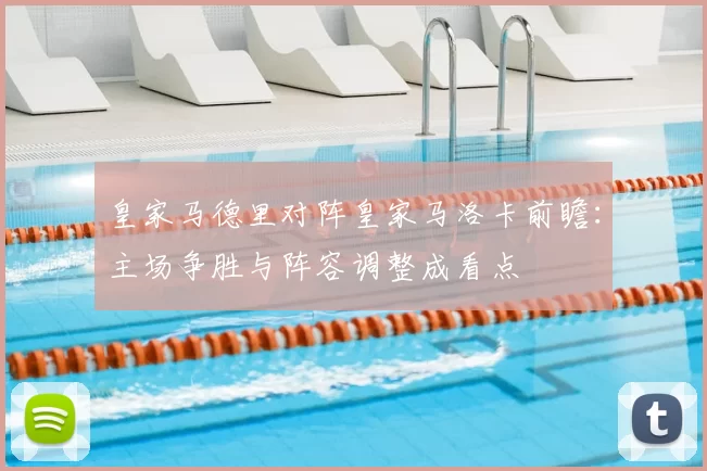 皇家马德里对阵皇家马洛卡前瞻:主场争胜与阵容调整成看点