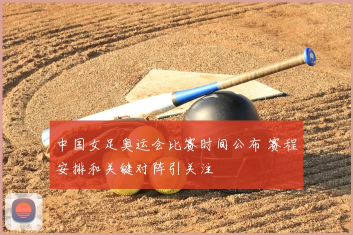 中国女足奥运会比赛时间公布 赛程安排和关键对阵引关注
