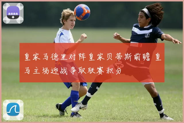 皇家马德里对阵皇家贝蒂斯前瞻 皇马主场迎战争取联赛积分