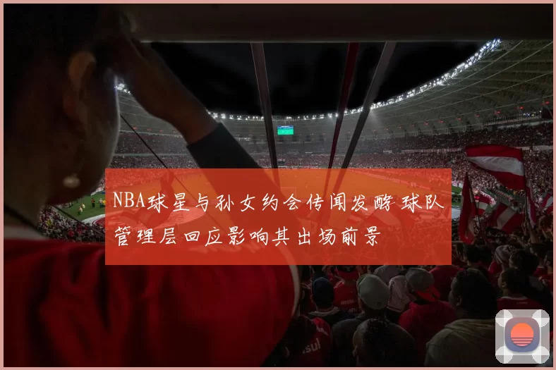 NBA球星与孙女约会传闻发酵 球队管理层回应影响其出场前景