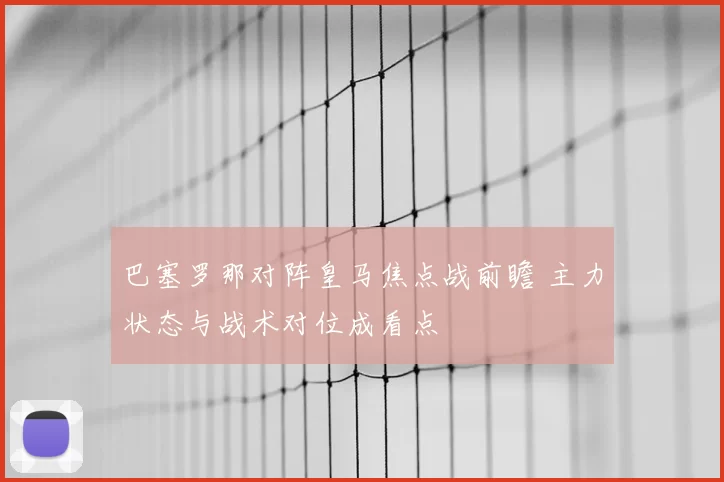 巴塞罗那对阵皇马焦点战前瞻 主力状态与战术对位成看点
