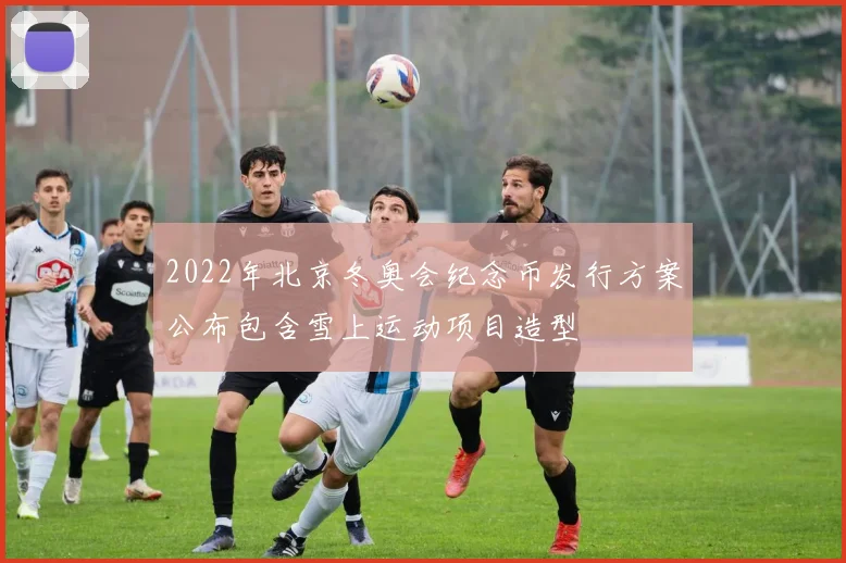 2022年北京冬奥会纪念币发行方案公布包含雪上运动项目造型
