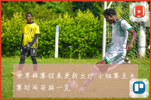 世界杯赛程表更新出炉 小组赛至决赛时间安排一览