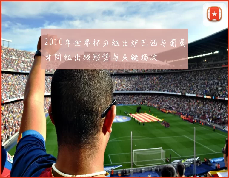 2010年世界杯分组出炉巴西与葡萄牙同组出线形势与关键场次