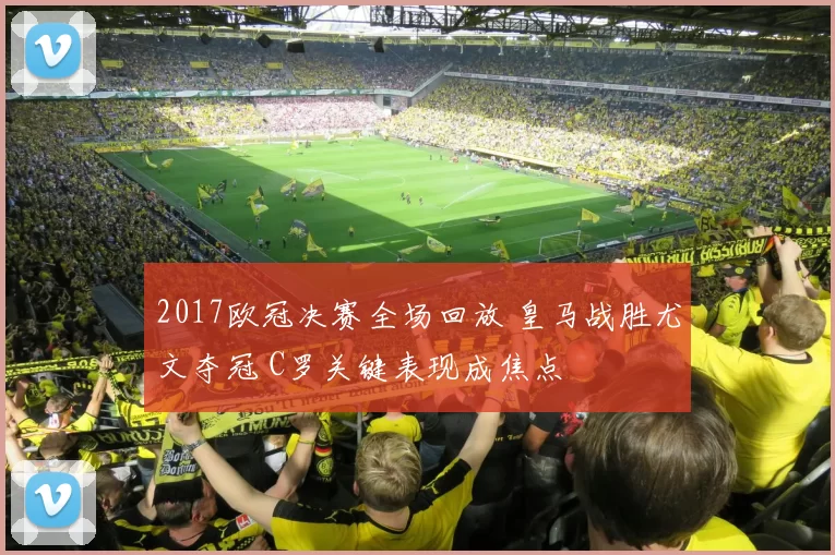 2017欧冠决赛全场回放 皇马战胜尤文夺冠 C罗关键表现成焦点