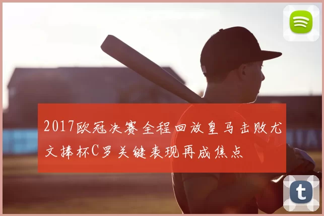 2017欧冠决赛全程回放皇马击败尤文捧杯C罗关键表现再成焦点