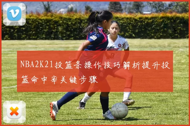NBA2K21投篮条操作技巧解析提升投篮命中率关键步骤