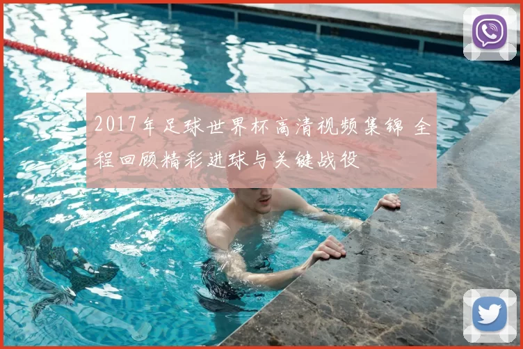 2017年足球世界杯高清视频集锦 全程回顾精彩进球与关键战役