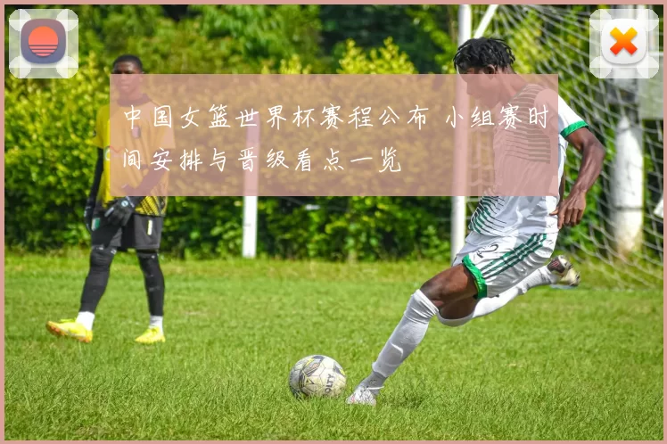 中国女篮世界杯赛程公布 小组赛时间安排与晋级看点一览