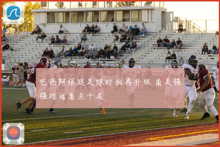 巴西阿根廷足球对抗再升级 南美强强对话看点十足