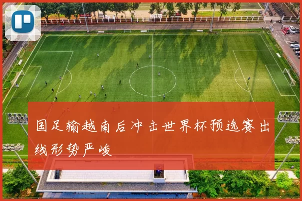 国足输越南后冲击世界杯预选赛出线形势严峻