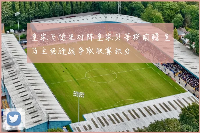 皇家马德里对阵皇家贝蒂斯前瞻 皇马主场迎战争取联赛积分