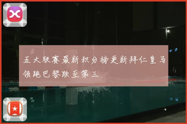 五大联赛最新积分榜更新拜仁皇马领跑巴黎跌至第三
