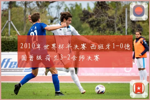 2010年世界杯半决赛 西班牙1-0德国晋级 荷兰3-2会师决赛