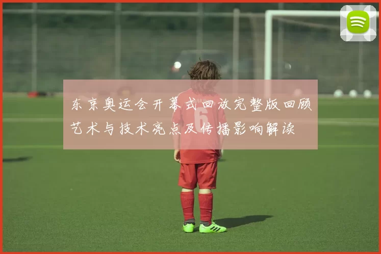 东京奥运会开幕式回放完整版回顾艺术与技术亮点及传播影响解读