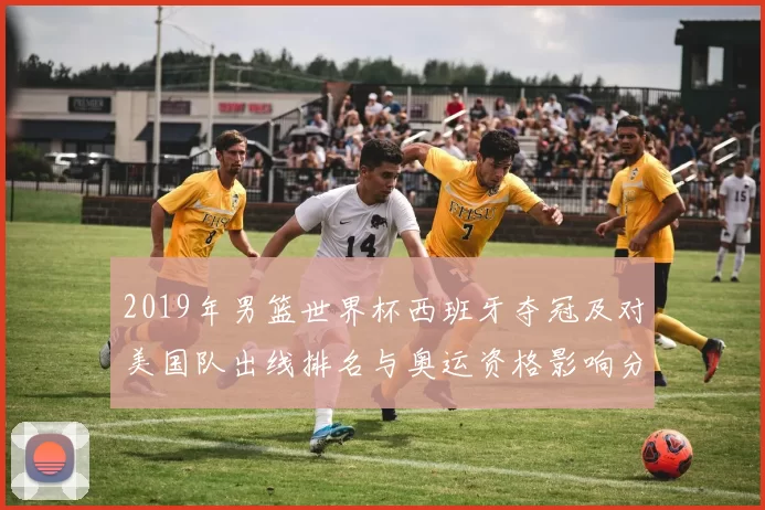 2019年男篮世界杯西班牙夺冠及对美国队出线排名与奥运资格影响分析