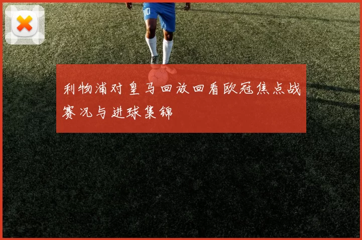 利物浦对皇马回放回看欧冠焦点战赛况与进球集锦