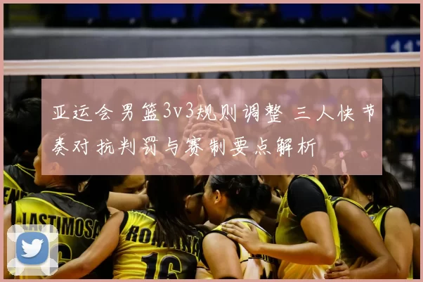 亚运会男篮3v3规则调整 三人快节奏对抗判罚与赛制要点解析
