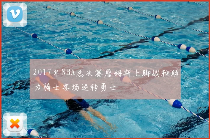 2017年NBA总决赛詹姆斯上脚战靴助力骑士客场逆转勇士