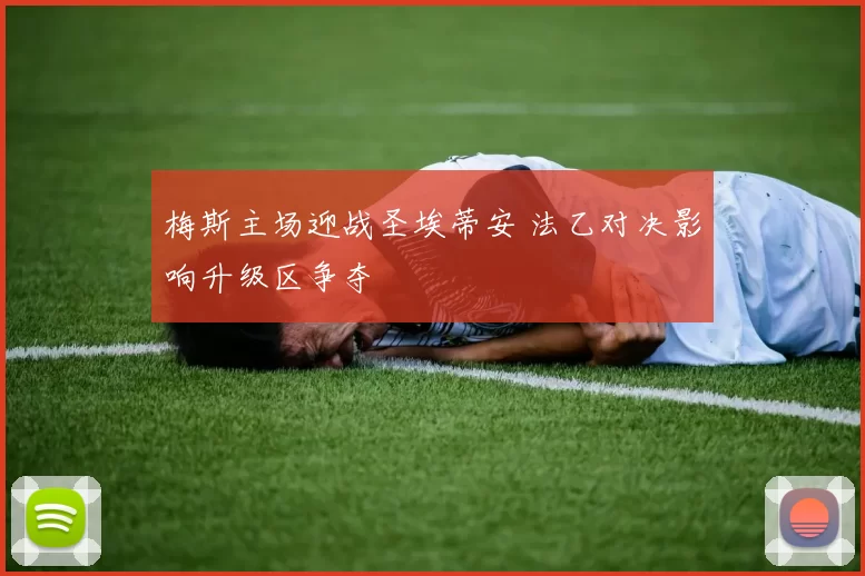 梅斯主场迎战圣埃蒂安 法乙对决影响升级区争夺