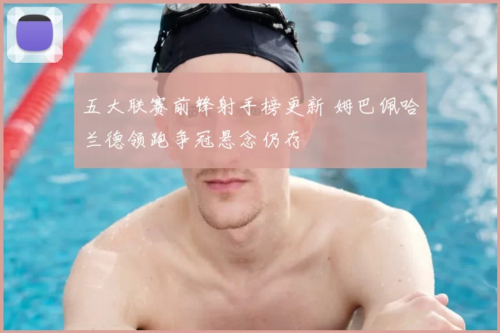 五大联赛前锋射手榜更新 姆巴佩哈兰德领跑争冠悬念仍存